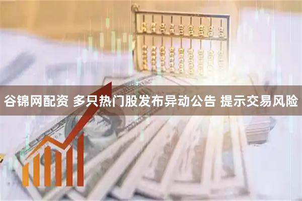 谷锦网配资 多只热门股发布异动公告 提示交易风险