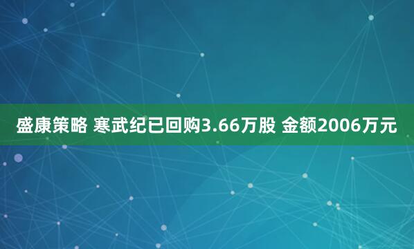 盛康策略 寒武纪已回购3.66万股 金额2006万元