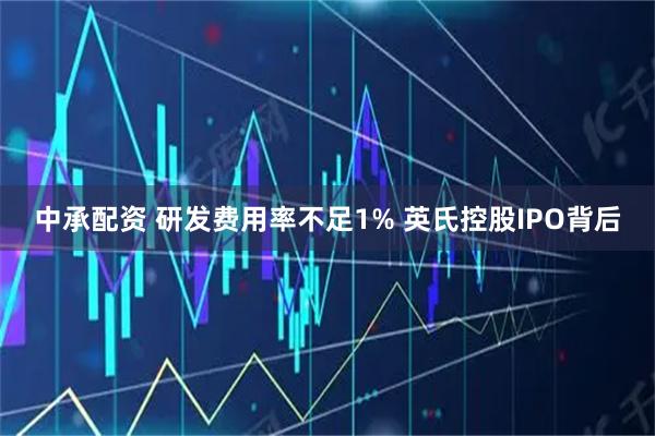 中承配资 研发费用率不足1% 英氏控股IPO背后
