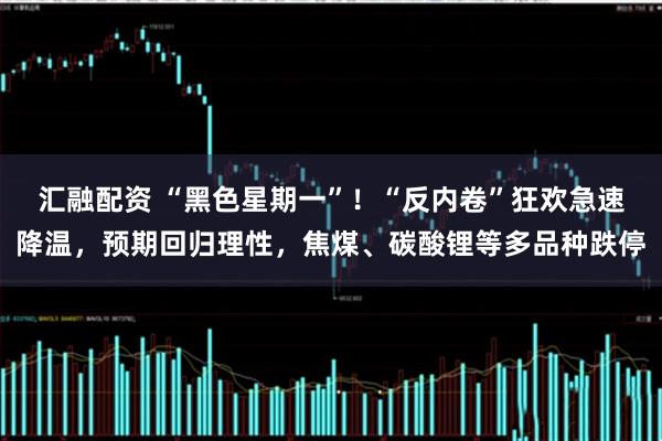 汇融配资 “黑色星期一”！“反内卷”狂欢急速降温，预期回归理性，焦煤、碳酸锂等多品种跌停