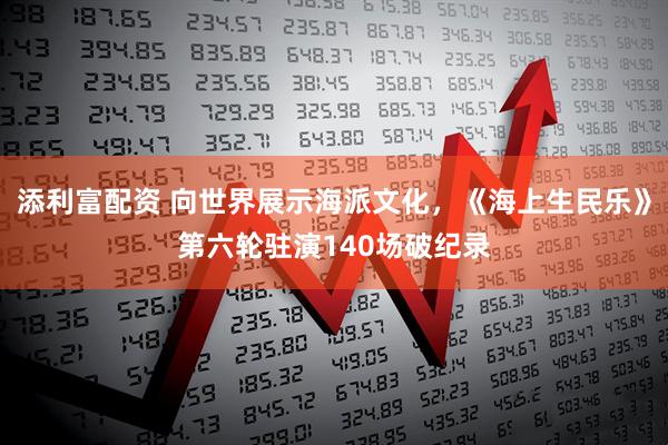 添利富配资 向世界展示海派文化，《海上生民乐》第六轮驻演140场破纪录