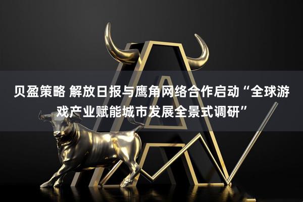 贝盈策略 解放日报与鹰角网络合作启动“全球游戏产业赋能城市发展全景式调研”