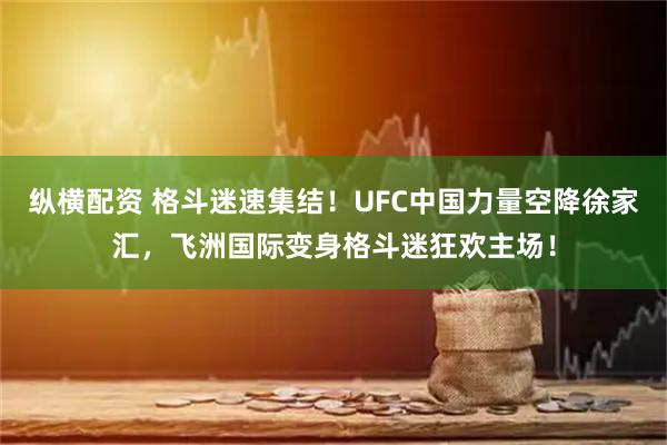 纵横配资 格斗迷速集结！UFC中国力量空降徐家汇，飞洲国际变身格斗迷狂欢主场！