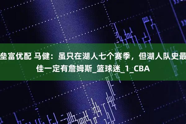 垒富优配 马健：虽只在湖人七个赛季，但湖人队史最佳一定有詹姆斯_篮球迷_1_CBA