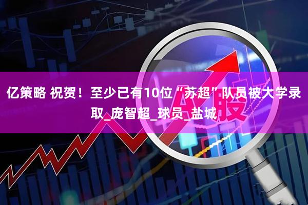 亿策略 祝贺！至少已有10位“苏超”队员被大学录取_庞智超_球员_盐城