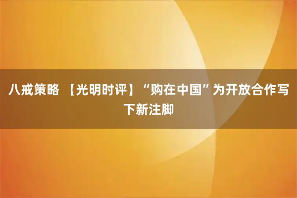 八戒策略 【光明时评】“购在中国”为开放合作写下新注脚