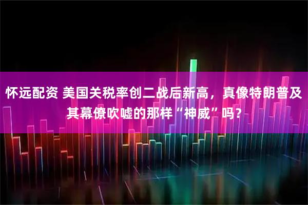 怀远配资 美国关税率创二战后新高，真像特朗普及其幕僚吹嘘的那样“神威”吗？