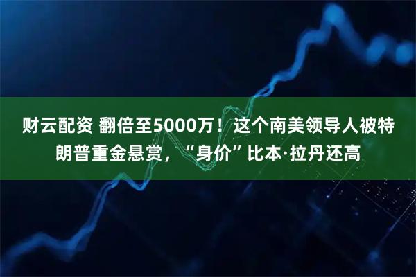 财云配资 翻倍至5000万！这个南美领导人被特朗普重金悬赏，“身价”比本·拉丹还高