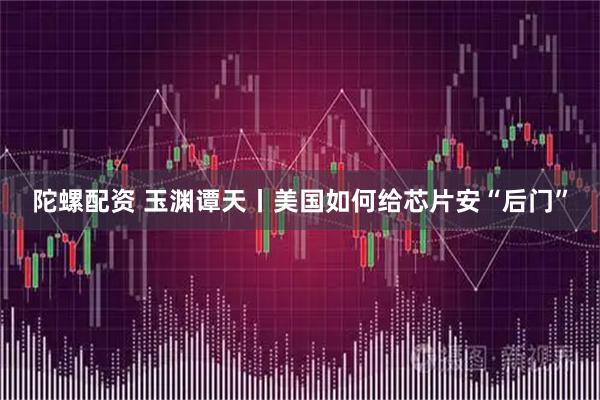 陀螺配资 玉渊谭天丨美国如何给芯片安“后门”