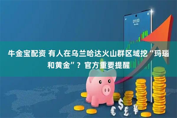 牛金宝配资 有人在乌兰哈达火山群区域挖“玛瑙和黄金”？官方重要提醒