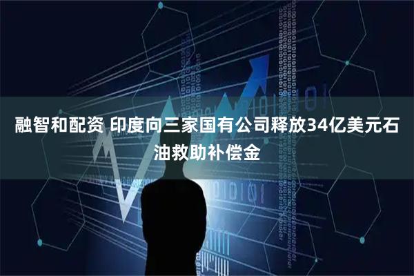 融智和配资 印度向三家国有公司释放34亿美元石油救助补偿金