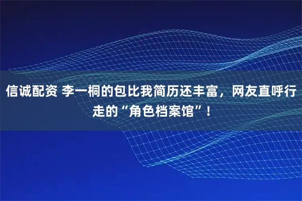 信诚配资 李一桐的包比我简历还丰富，网友直呼行走的“角色档案馆”！