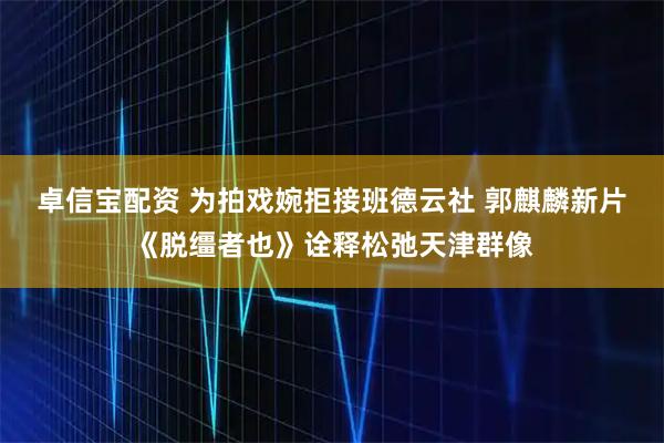 卓信宝配资 为拍戏婉拒接班德云社 郭麒麟新片《脱缰者也》诠释松弛天津群像