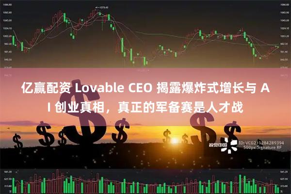 亿赢配资 Lovable CEO 揭露爆炸式增长与 AI 创业真相，真正的军备赛是人才战