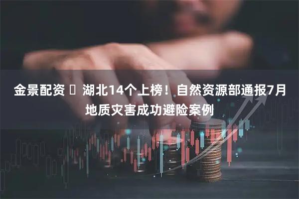 金景配资 ​湖北14个上榜！自然资源部通报7月地质灾害成功避险案例