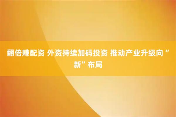 翻倍赚配资 外资持续加码投资 推动产业升级向“新”布局