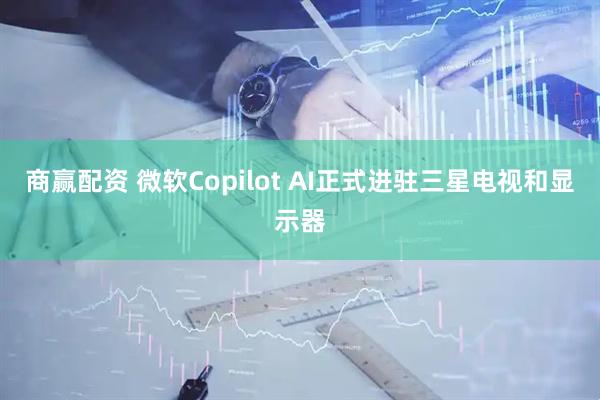 商赢配资 微软Copilot AI正式进驻三星电视和显示器