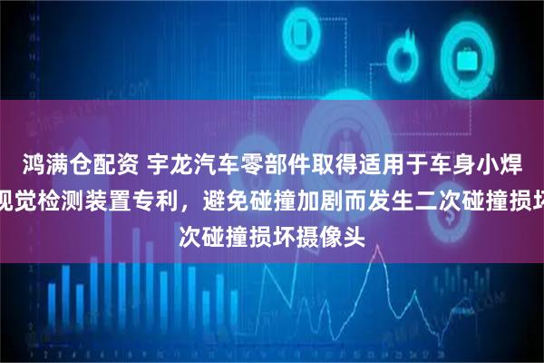 鸿满仓配资 宇龙汽车零部件取得适用于车身小焊接零件视觉检测装置专利，避免碰撞加剧而发生二次碰撞损坏摄像头
