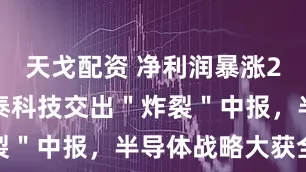 天戈配资 净利润暴涨237%！闻泰科技交出＂炸裂＂中报，半导体战略大获全胜