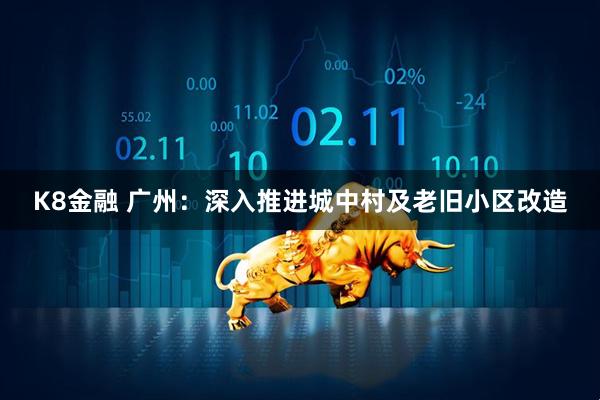 K8金融 广州：深入推进城中村及老旧小区改造
