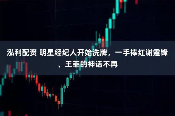 泓利配资 明星经纪人开始洗牌，一手捧红谢霆锋、王菲的神话不再