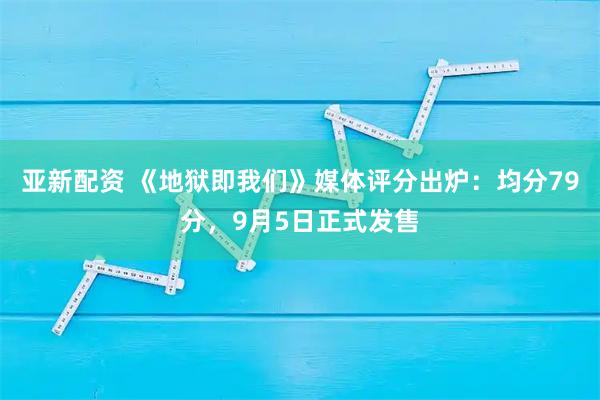 亚新配资 《地狱即我们》媒体评分出炉：均分79分，9月5日正式发售