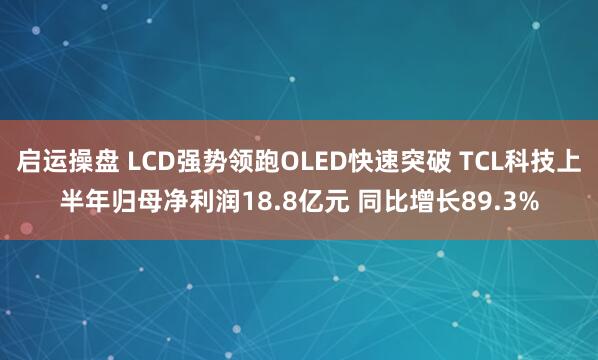 启运操盘 LCD强势领跑OLED快速突破 TCL科技上半年归母净利润18.8亿元 同比增长89.3%