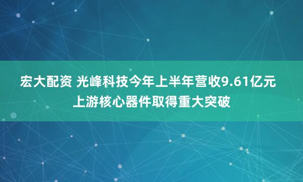 宏大配资 光峰科技今年上半年营收9.61亿元  上游核心器件取得重大突破