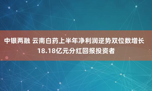 中银两融 云南白药上半年净利润逆势双位数增长  18.18亿元分红回报投资者