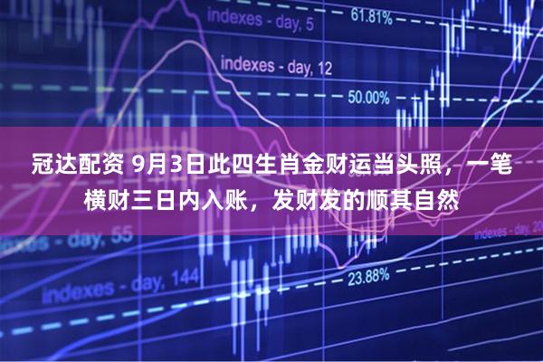 冠达配资 9月3日此四生肖金财运当头照，一笔横财三日内入账，发财发的顺其自然