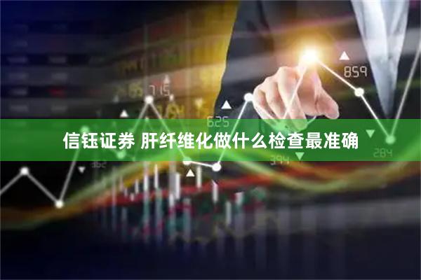 信钰证券 肝纤维化做什么检查最准确