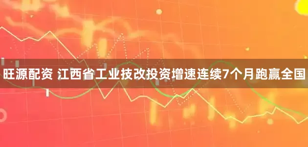 旺源配资 江西省工业技改投资增速连续7个月跑赢全国