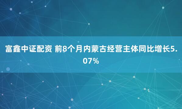 富鑫中证配资 前8个月内蒙古经营主体同比增长5.07%
