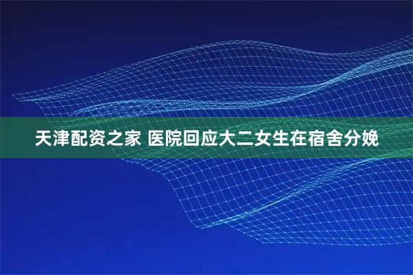 天津配资之家 医院回应大二女生在宿舍分娩