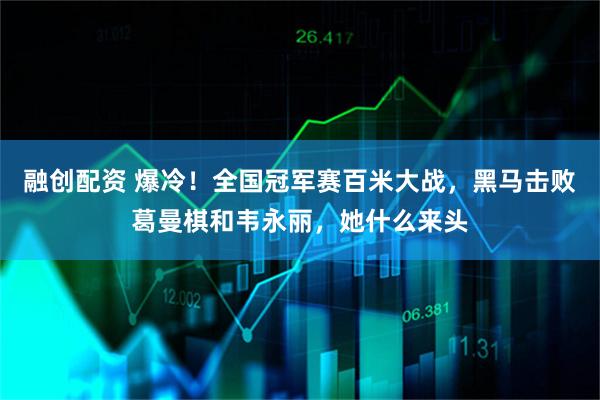 融创配资 爆冷！全国冠军赛百米大战，黑马击败葛曼棋和韦永丽，她什么来头