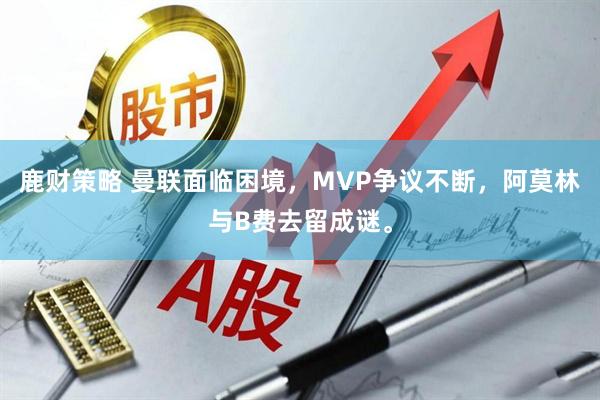 鹿财策略 曼联面临困境，MVP争议不断，阿莫林与B费去留成谜。