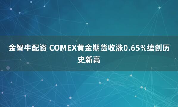 金智牛配资 COMEX黄金期货收涨0.65%续创历史新高