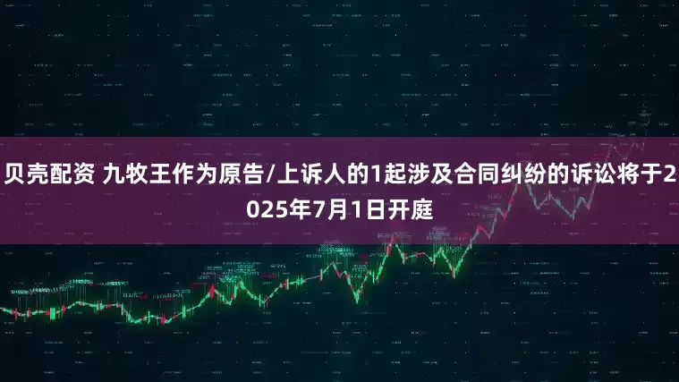 贝壳配资 九牧王作为原告/上诉人的1起涉及合同纠纷的诉讼将于2025年7月1日开庭