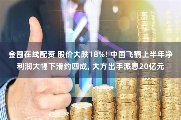 金囤在线配资 股价大跌18%! 中国飞鹤上半年净利润大幅下滑约四成, 大方出手派息20亿元