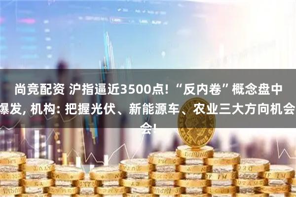 尚竞配资 沪指逼近3500点! “反内卷”概念盘中爆发, 机构: 把握光伏、新能源车、农业三大方向机会!