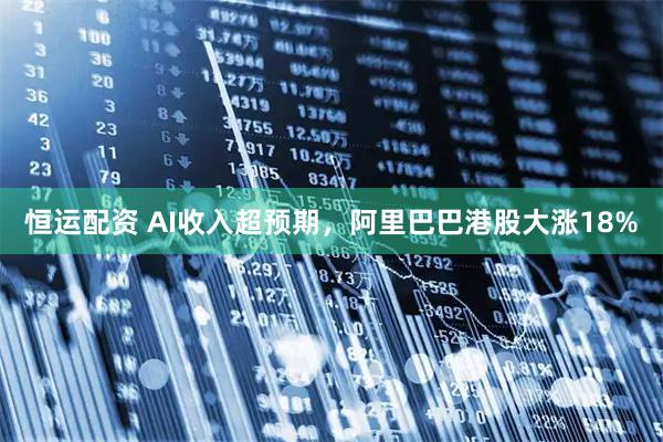 恒运配资 AI收入超预期，阿里巴巴港股大涨18%