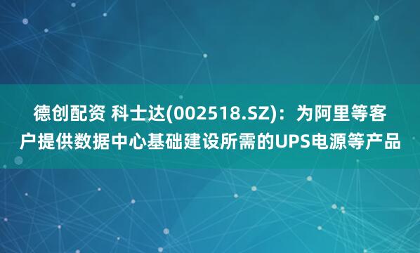德创配资 科士达(002518.SZ)：为阿里等客户提供数据中心基础建设所需的UPS电源等产品