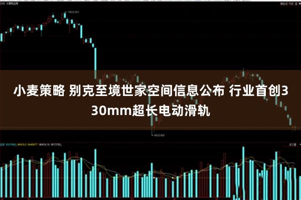 小麦策略 别克至境世家空间信息公布 行业首创330mm超长电动滑轨