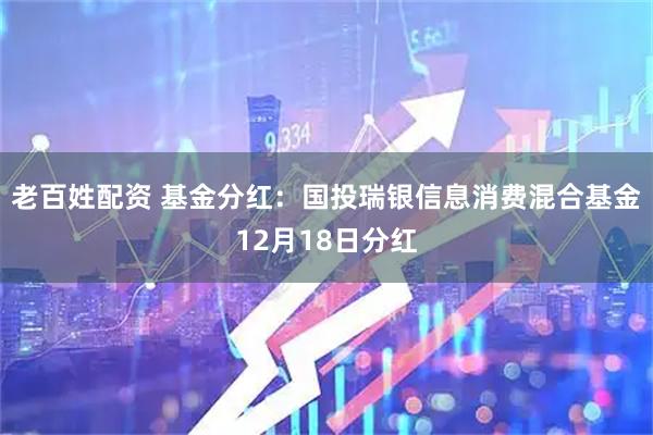 老百姓配资 基金分红：国投瑞银信息消费混合基金12月18日分红