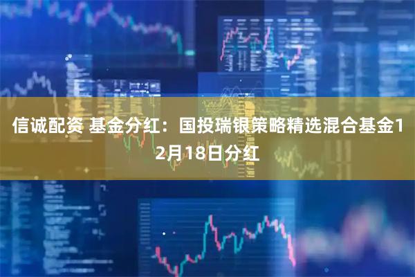 信诚配资 基金分红：国投瑞银策略精选混合基金12月18日分红