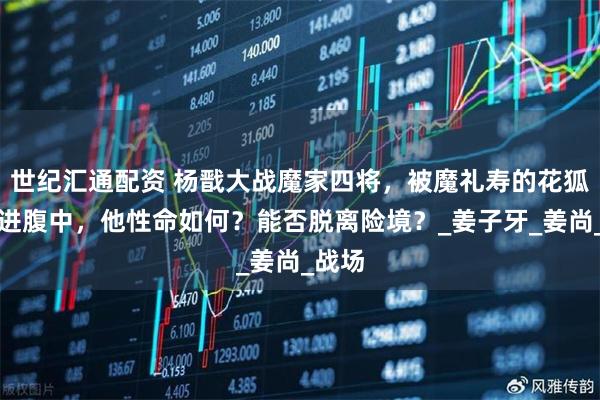 世纪汇通配资 杨戬大战魔家四将，被魔礼寿的花狐貂吃进腹中，他性命如何？能否脱离险境？_姜子牙_姜尚_战场