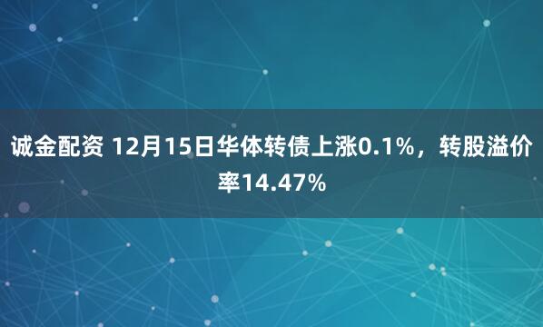 诚金配资 12月15日华体转债上涨0.1%，转股溢价率14.47%