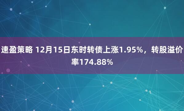 速盈策略 12月15日东时转债上涨1.95%，转股溢价率174.88%