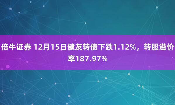 倍牛证券 12月15日健友转债下跌1.12%，转股溢价率187.97%