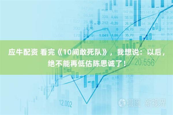 应牛配资 看完《10间敢死队》，我想说：以后，绝不能再低估陈思诚了！